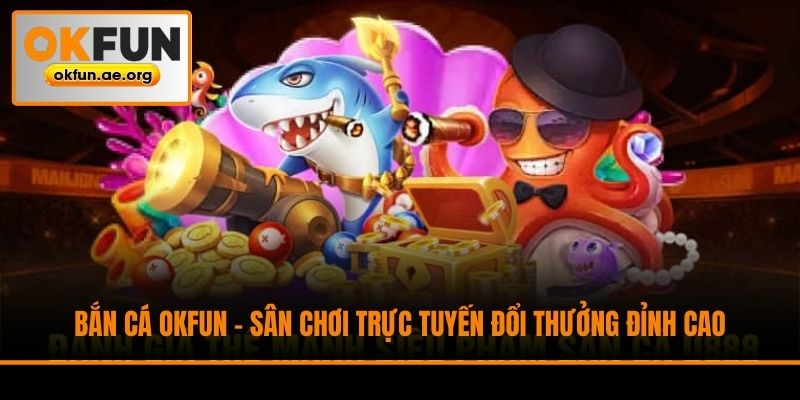 Bắn Cá Okfun - Sân Chơi Trực Tuyến Đổi Thưởng Đỉnh Cao