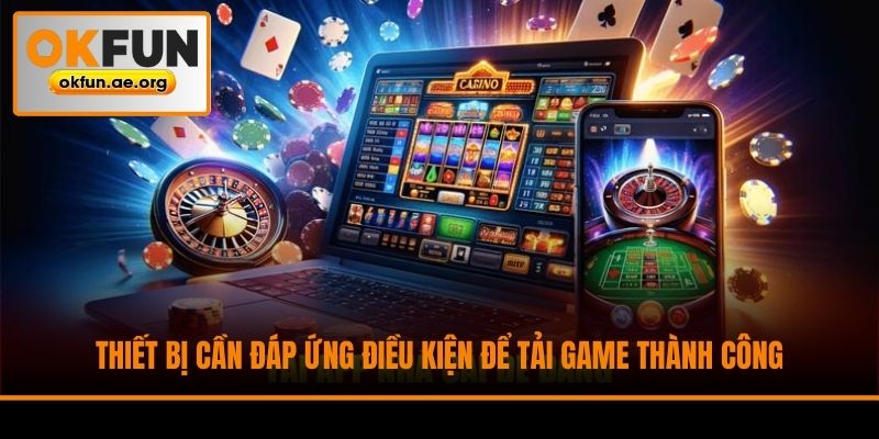 Thiết bị cần đáp ứng điều kiện để tải game thành công